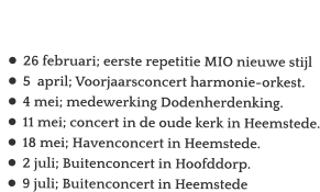 Agenda:  •	26 februari; eerste repetitie MIO nieuwe stijl •	5  april; Voorjaarsconcert harmonie-orkest. •	4 mei; medewerking Dodenherdenking. •	11 mei; concert in de oude kerk in Heemstede. •	18 mei; Havenconcert in Heemstede. •	2 juli; Buitenconcert in Hoofddorp. •	9 juli; Buitenconcert in Heemstede