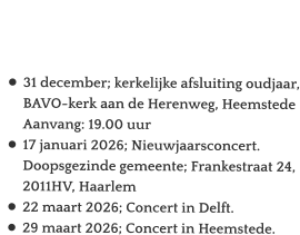 Agenda   •	31 december; kerkelijke afsluiting oudjaar, BAVO-kerk aan de Herenweg, HeemstedeAanvang: 19.00 uur •	17 januari 2026; Nieuwjaarsconcert.Doopsgezinde gemeente; Frankestraat 24,2011HV, Haarlem •	22 maart 2026; Concert in Delft. •	29 maart 2026; Concert in Heemstede.